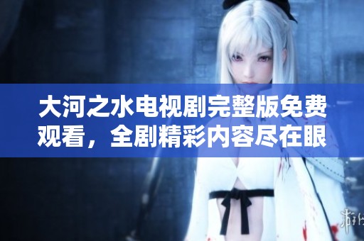 大河之水电视剧完整版免费观看，全剧精彩内容尽在眼前