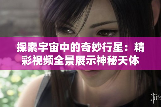 探索宇宙中的奇妙行星：精彩视频全景展示神秘天体