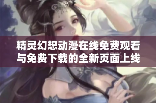 精灵幻想动漫在线免费观看与免费下载的全新页面上线啦