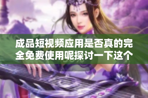 成品短视频应用是否真的完全免费使用呢探讨一下这个问题