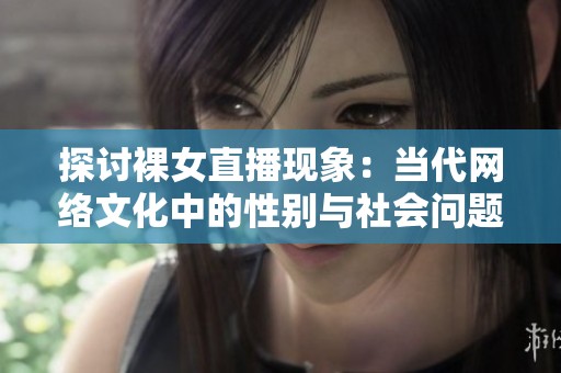 探讨裸女直播现象：当代网络文化中的性别与社会问题