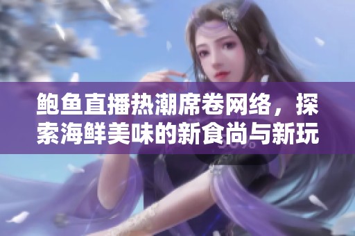 鲍鱼直播热潮席卷网络，探索海鲜美味的新食尚与新玩法