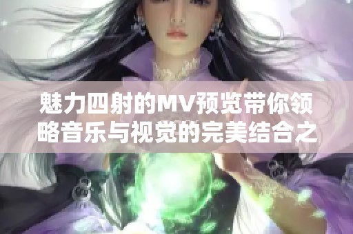魅力四射的MV预览带你领略音乐与视觉的完美结合之旅
