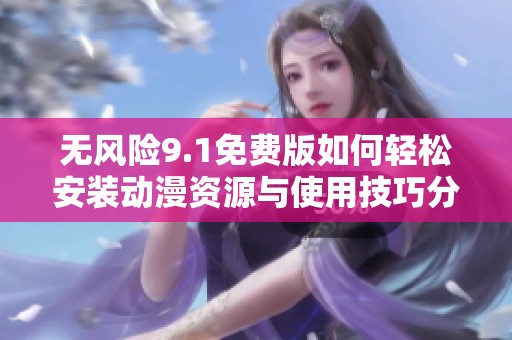 无风险9.1免费版如何轻松安装动漫资源与使用技巧分享