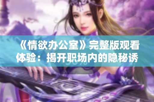 《情欲办公室》完整版观看体验：揭开职场内的隐秘诱惑与爱情纠葛