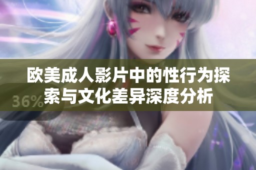 欧美成人影片中的性行为探索与文化差异深度分析