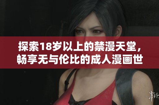 探索18岁以上的禁漫天堂，畅享无与伦比的成人漫画世界
