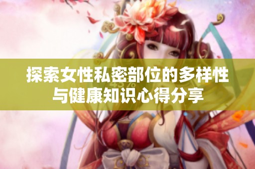 探索女性私密部位的多样性与健康知识心得分享