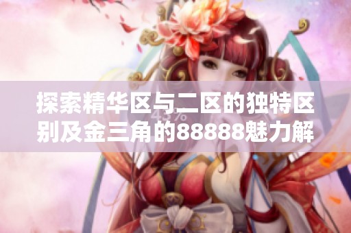 探索精华区与二区的独特区别及金三角的88888魅力解析