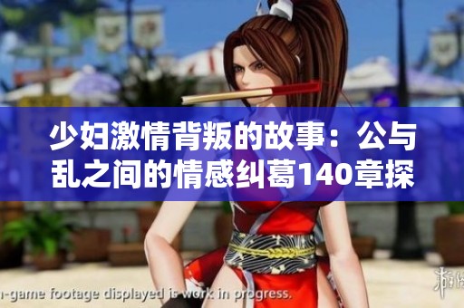 少妇激情背叛的故事：公与乱之间的情感纠葛140章探秘