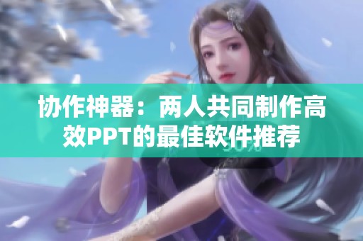 协作神器：两人共同制作高效PPT的最佳软件推荐