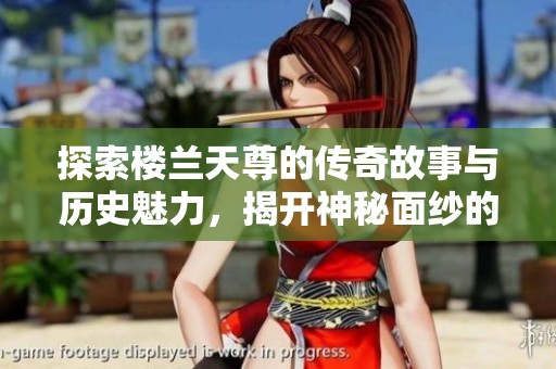 探索楼兰天尊的传奇故事与历史魅力，揭开神秘面纱的古代王国