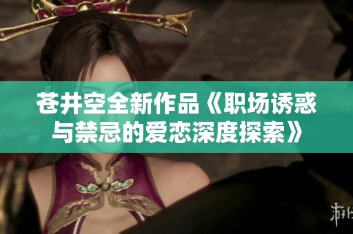 苍井空全新作品《职场诱惑与禁忌的爱恋深度探索》