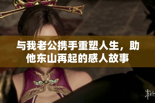与我老公携手重塑人生，助他东山再起的感人故事