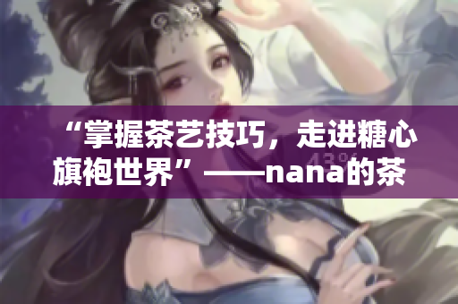 “掌握茶艺技巧，走进糖心旗袍世界”——nana的茶艺传承经历