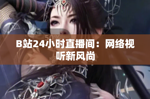 B站24小时直播间：网络视听新风尚