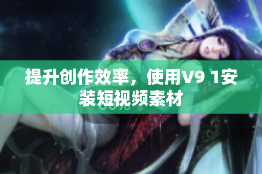 提升创作效率，使用V9 1安装短视频素材