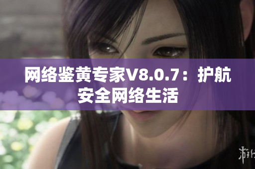 网络鉴黄专家V8.0.7：护航安全网络生活