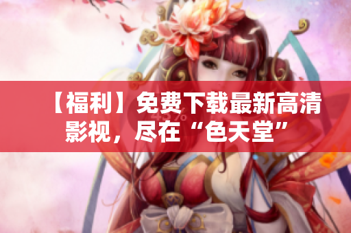 【福利】免费下载最新高清影视，尽在“色天堂”
