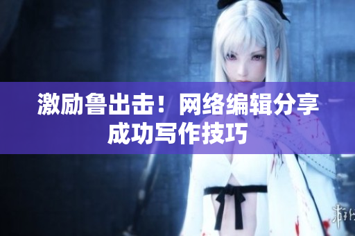 激励鲁出击！网络编辑分享成功写作技巧