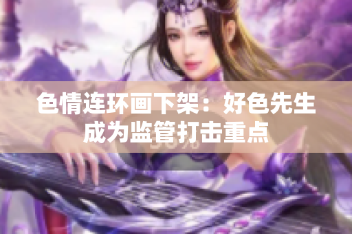 色情连环画下架：好色先生成为监管打击重点