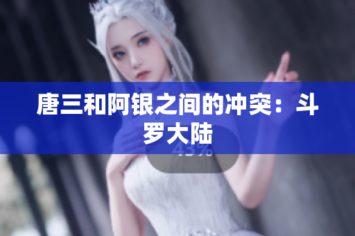 唐三和阿银之间的冲突：斗罗大陆