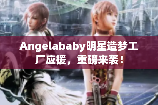 Angelababy明星造梦工厂应援，重磅来袭！