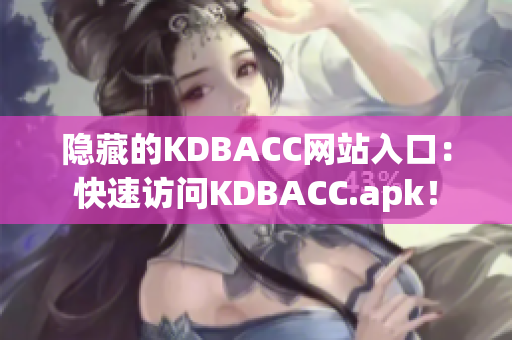 隐藏的KDBACC网站入口：快速访问KDBACC.apk！