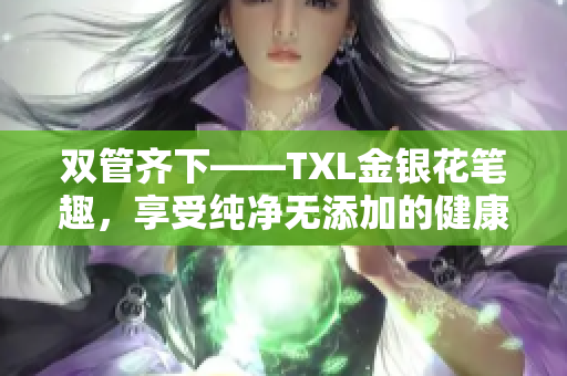 双管齐下——TXL金银花笔趣，享受纯净无添加的健康生活