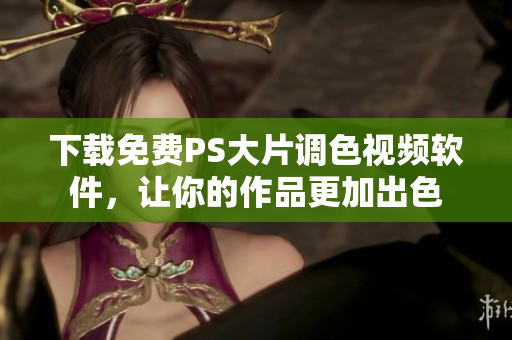 下载免费PS大片调色视频软件，让你的作品更加出色