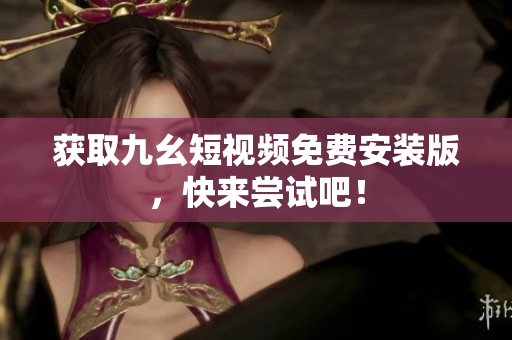 获取九幺短视频免费安装版，快来尝试吧！