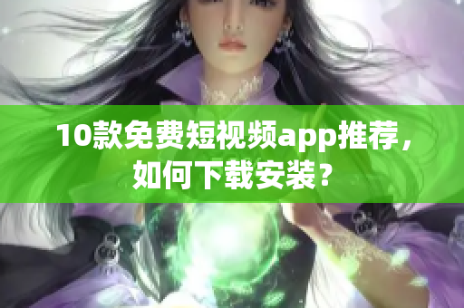 10款免费短视频app推荐，如何下载安装？