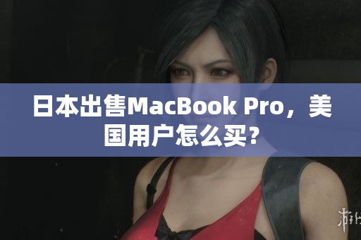 日本出售MacBook Pro，美国用户怎么买？