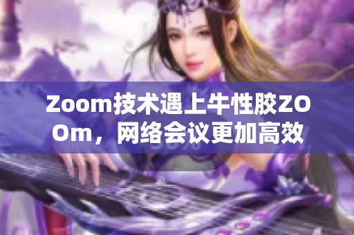 Zoom技术遇上牛性胶ZOOm，网络会议更加高效