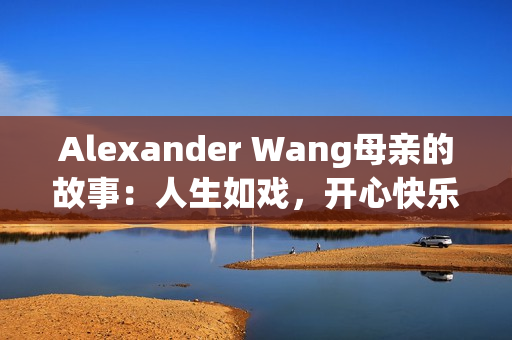 Alexander Wang母亲的故事：人生如戏，开心快乐就好