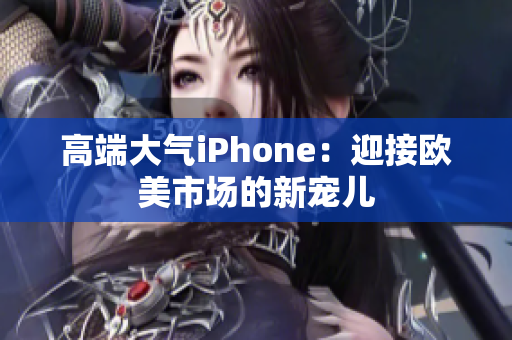 高端大气iPhone：迎接欧美市场的新宠儿