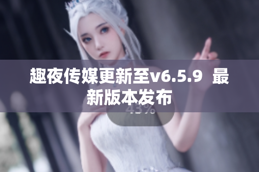 趣夜传媒更新至v6.5.9  最新版本发布