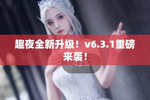 趣夜全新升级！v6.3.1重磅来袭！