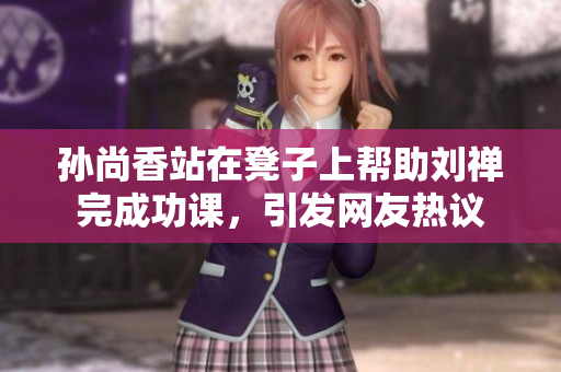 孙尚香站在凳子上帮助刘禅完成功课，引发网友热议