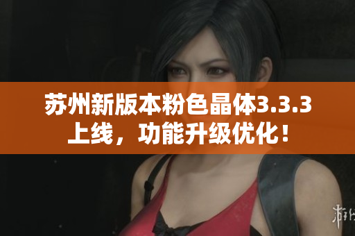 苏州新版本粉色晶体3.3.3上线，功能升级优化！