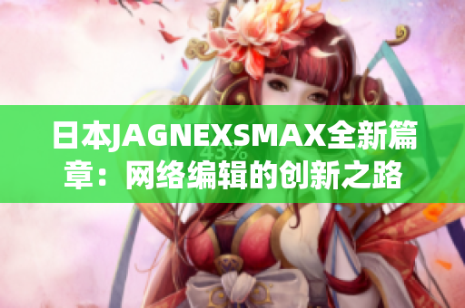 日本JAGNEXSMAX全新篇章：网络编辑的创新之路