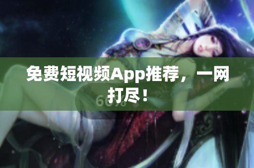 免费短视频App推荐，一网打尽！