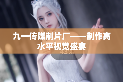 九一传媒制片厂——制作高水平视觉盛宴