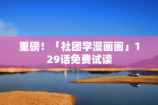 重磅！「社团学漫画画」129话免费试读