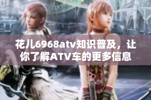 花儿6968atv知识普及，让你了解ATV车的更多信息