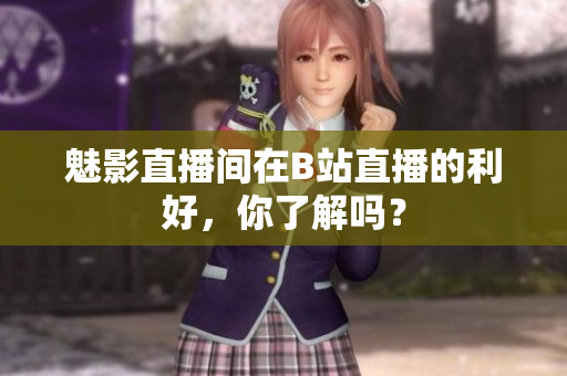 魅影直播间在B站直播的利好，你了解吗？