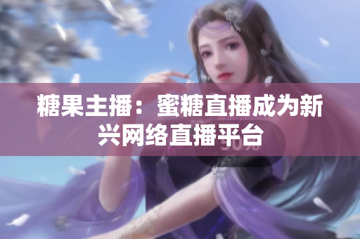 糖果主播：蜜糖直播成为新兴网络直播平台