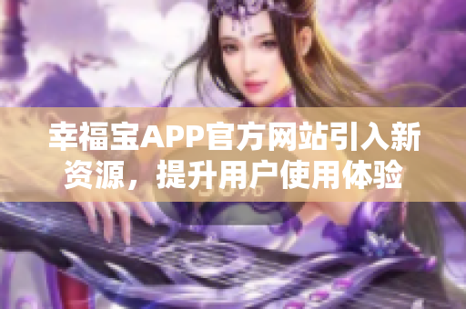 幸福宝APP官方网站引入新资源，提升用户使用体验