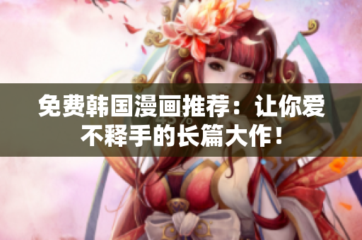免费韩国漫画推荐：让你爱不释手的长篇大作！