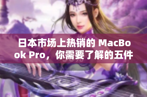 日本市场上热销的 MacBook Pro，你需要了解的五件事